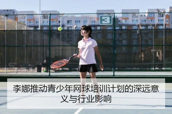 李娜推动青少年网球培训计划的深远意义与行业影响